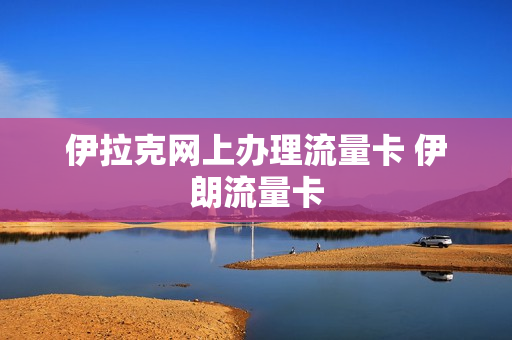 伊拉克网上办理流量卡 伊朗流量卡
