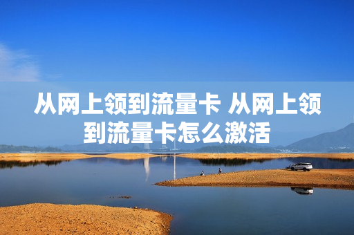 从网上领到流量卡 从网上领到流量卡怎么激活