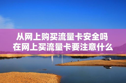 从网上购买流量卡安全吗 在网上买流量卡要注意什么
