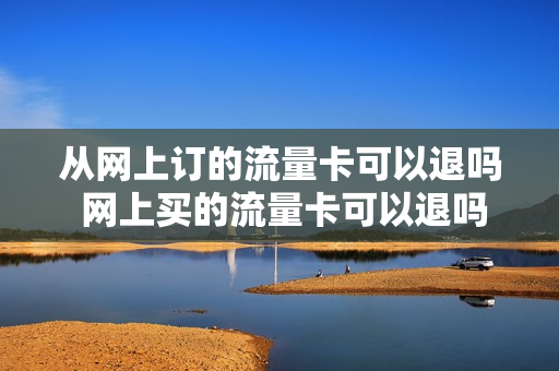 从网上订的流量卡可以退吗 网上买的流量卡可以退吗