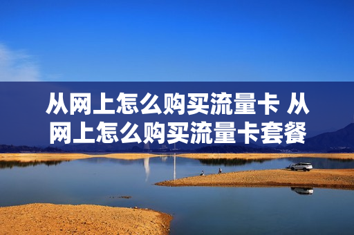 从网上怎么购买流量卡 从网上怎么购买流量卡套餐