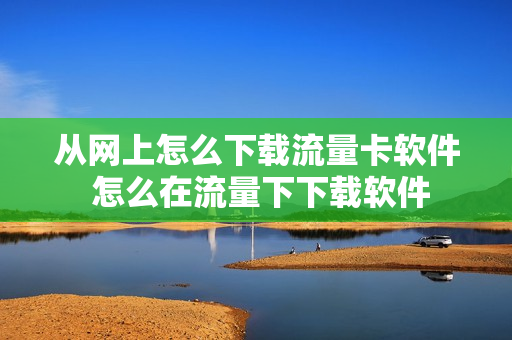 从网上怎么下载流量卡软件 怎么在流量下下载软件