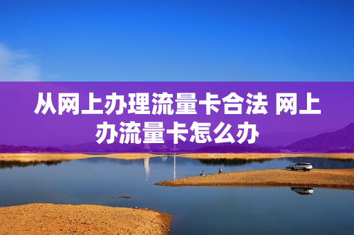 从网上办理流量卡合法 网上办流量卡怎么办