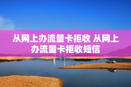 从网上办流量卡拒收 从网上办流量卡拒收短信