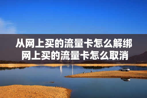 从网上买的流量卡怎么解绑 网上买的流量卡怎么取消实名认证
