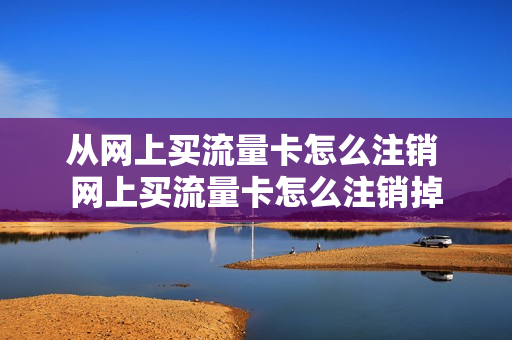 从网上买流量卡怎么注销 网上买流量卡怎么注销掉
