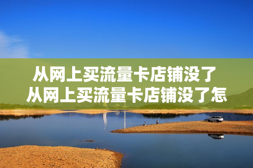 从网上买流量卡店铺没了 从网上买流量卡店铺没了怎么回事