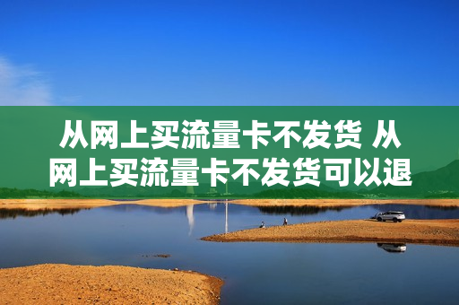 从网上买流量卡不发货 从网上买流量卡不发货可以退吗