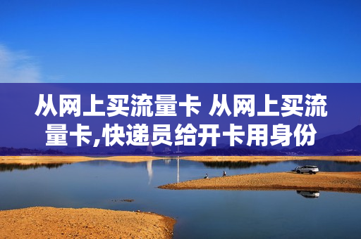 从网上买流量卡 从网上买流量卡,快递员给开卡用身份证开卡,有事吗