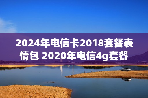 2024年电信卡2018套餐表情包 2020年电信4g套餐