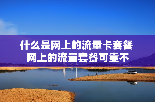 什么是网上的流量卡套餐 网上的流量套餐可靠不