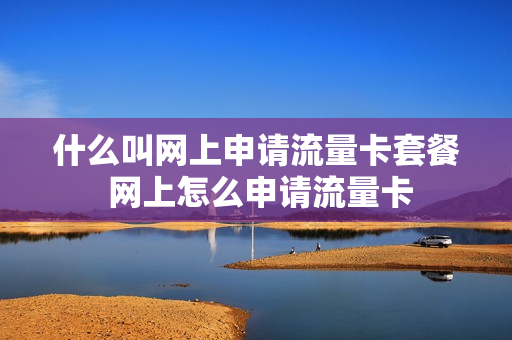 什么叫网上申请流量卡套餐 网上怎么申请流量卡