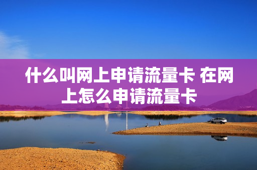 什么叫网上申请流量卡 在网上怎么申请流量卡