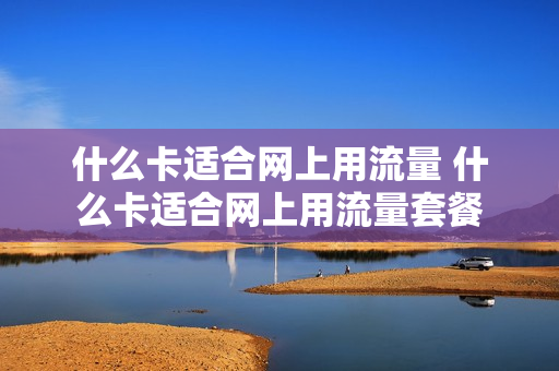 什么卡适合网上用流量 什么卡适合网上用流量套餐