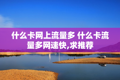 什么卡网上流量多 什么卡流量多网速快,求推荐