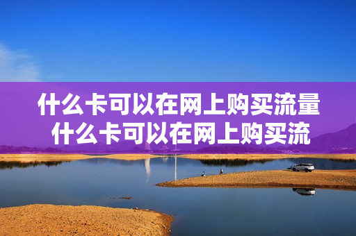 什么卡可以在网上购买流量 什么卡可以在网上购买流量包