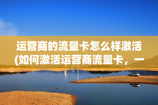运营商的流量卡怎么样激活(如何激活运营商流量卡，一步步操作教程)