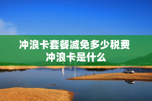 冲浪卡套餐减免多少税费 冲浪卡是什么