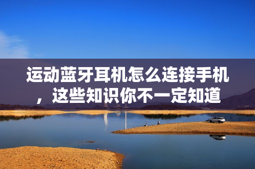 运动蓝牙耳机怎么连接手机，这些知识你不一定知道