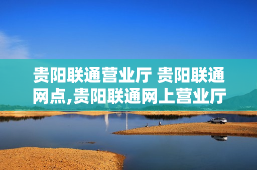 贵阳联通营业厅 贵阳联通网点,贵阳联通网上营业厅