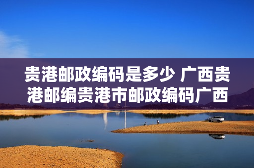 贵港邮政编码是多少 广西贵港邮编贵港市邮政编码广西省贵港市邮编