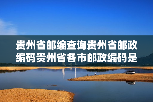 贵州省邮编查询贵州省邮政编码贵州省各市邮政编码是多少？