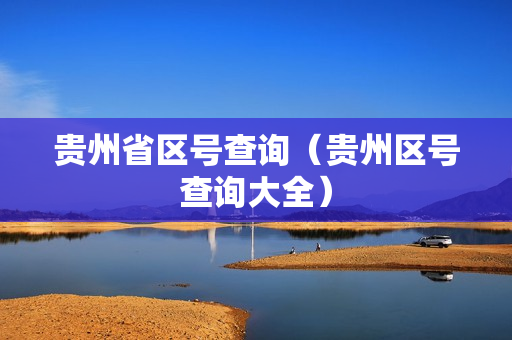 贵州省区号查询（贵州区号查询大全）