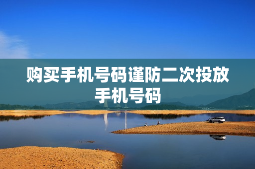 购买手机号码谨防二次投放手机号码