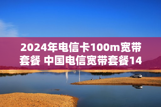 2024年电信卡100m宽带套餐 中国电信宽带套餐149元
