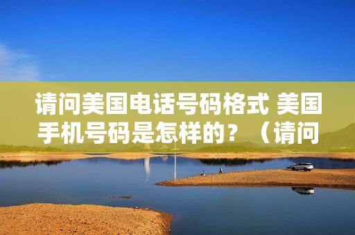请问美国电话号码格式 美国手机号码是怎样的？（请问美国电话号码格式是多少）