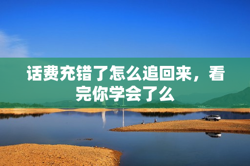 话费充错了怎么追回来，看完你学会了么