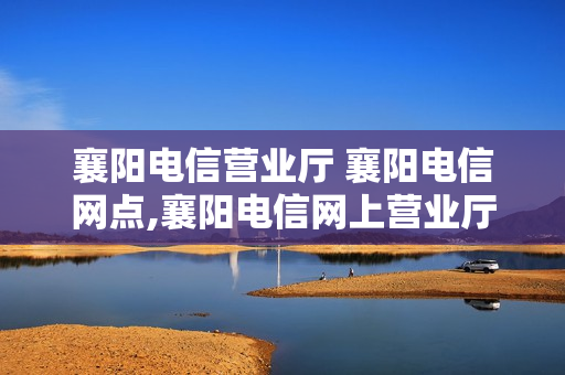 襄阳电信营业厅 襄阳电信网点,襄阳电信网上营业厅