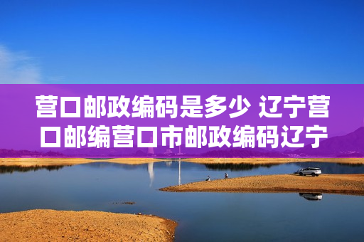 营口邮政编码是多少 辽宁营口邮编营口市邮政编码辽宁省营口市邮编