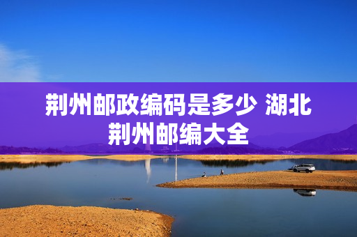 荆州邮政编码是多少 湖北荆州邮编大全