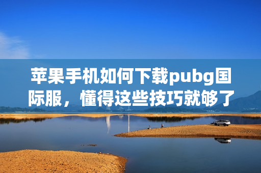 苹果手机如何下载pubg国际服，懂得这些技巧就够了