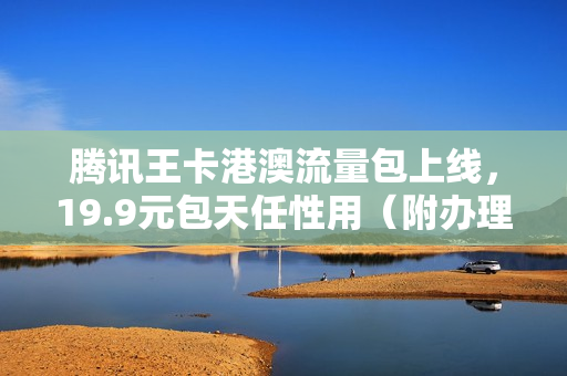 腾讯王卡港澳流量包上线，19.9元包天任性用（附办理方法）