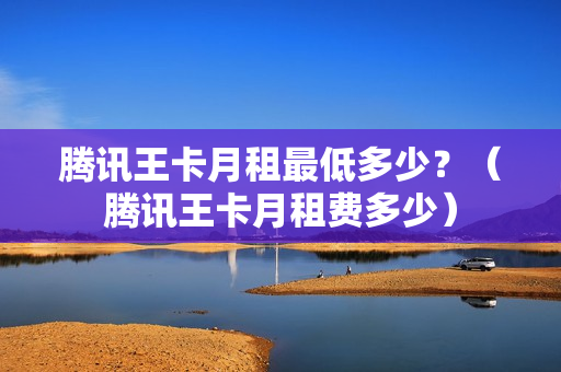 腾讯王卡月租最低多少？（腾讯王卡月租费多少）