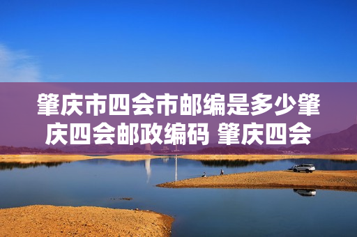 肇庆市四会市邮编是多少肇庆四会邮政编码 肇庆四会市邮编
