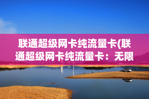 联通超级网卡纯流量卡(联通超级网卡纯流量卡：无限流量，全国漫游，高速上网，畅享便捷。)