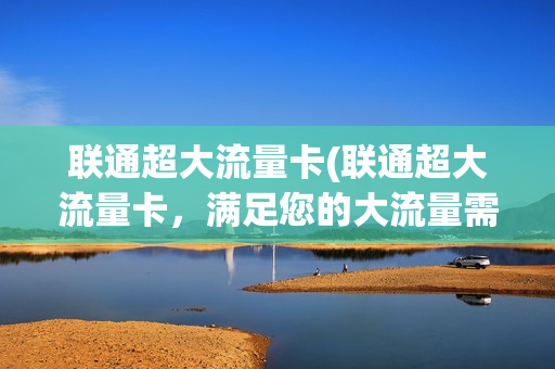 联通超大流量卡(联通超大流量卡，满足您的大流量需求！)