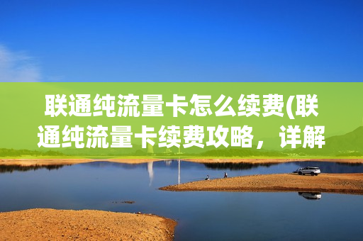 联通纯流量卡怎么续费(联通纯流量卡续费攻略，详解快速便捷的续费方法)