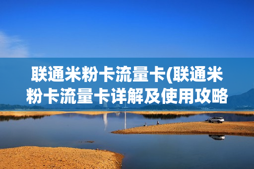 联通米粉卡流量卡(联通米粉卡流量卡详解及使用攻略)