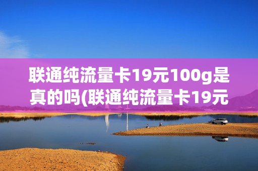 联通纯流量卡19元100g是真的吗(联通纯流量卡19元100g好用吗？)