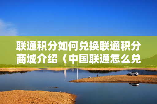 联通积分如何兑换联通积分商城介绍（中国联通怎么兑换积分商城）