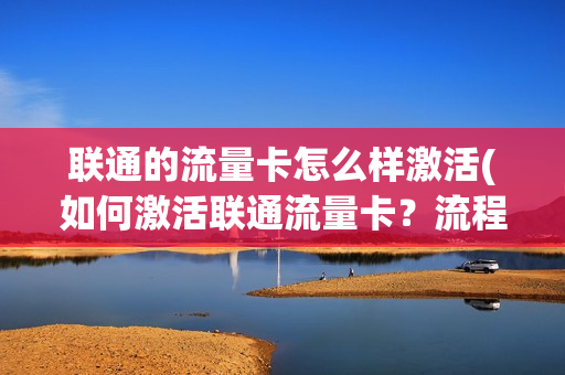 联通的流量卡怎么样激活(如何激活联通流量卡？流程详解！)