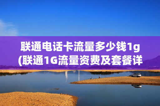 联通电话卡流量多少钱1g(联通1G流量资费及套餐详情，最实惠的流量费用你想知道吗？)