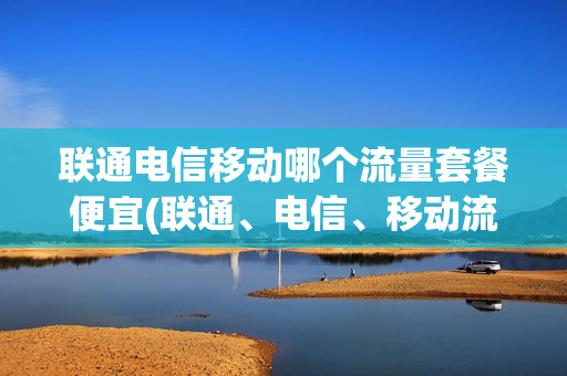 联通电信移动哪个流量套餐便宜(联通、电信、移动流量套餐哪个最划算？)