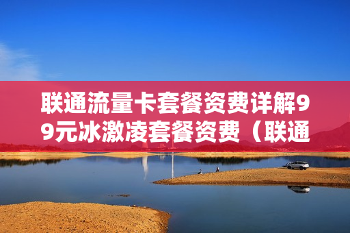 联通流量卡套餐资费详解99元冰激凌套餐资费（联通冰激凌套餐资费一览表）