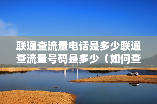 联通查流量电话是多少联通查流量号码是多少（如何查联通查流量）
