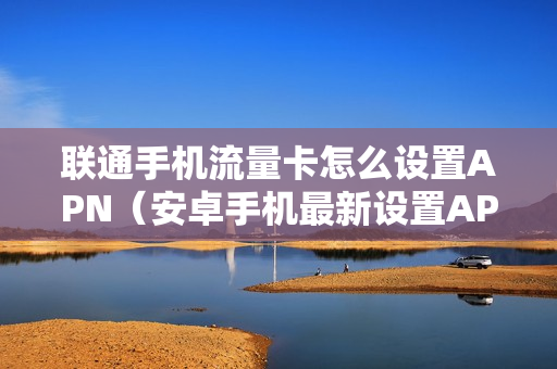 联通手机流量卡怎么设置APN（安卓手机最新设置APN方法）